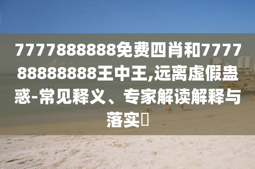 7777888888免费四肖和777788888888王中王,远离虚假蛊惑-常见释义、专家解读解释与落实