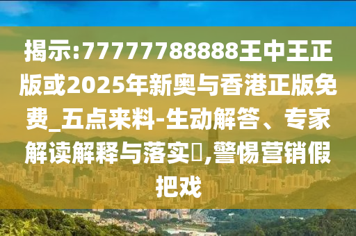 揭示:77777788888王中王正版或2025年新奥与香港正版免费_五点来料-生动解答、专家解读解释与落实​,警惕营销假把戏